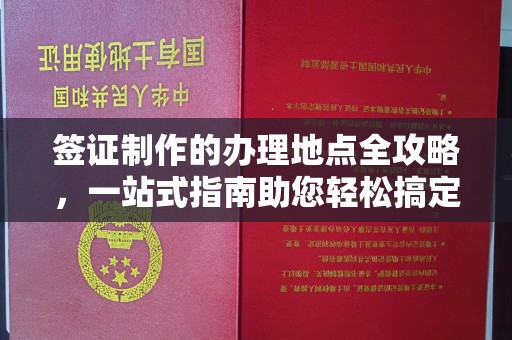 清远签证制作的办理地点全攻略，一站式指南助您轻松搞定签证